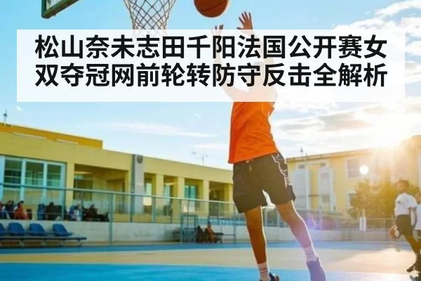 松山奈未志田千阳法国公开赛女双夺冠网前轮转防守反击全解析